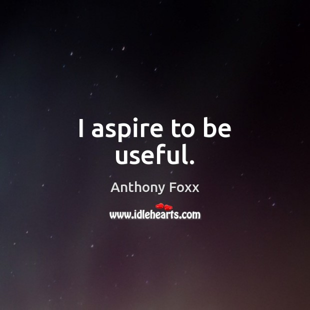 I aspire to be useful. Anthony Foxx Picture Quote