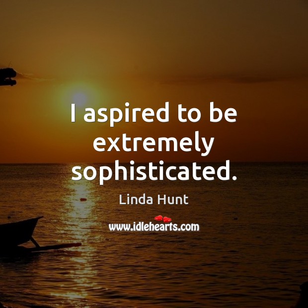 I aspired to be extremely sophisticated. Linda Hunt Picture Quote