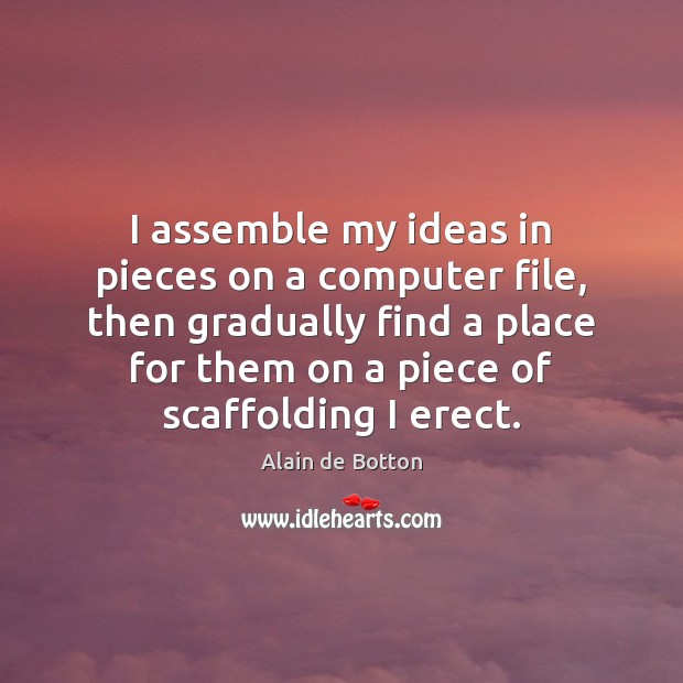 I assemble my ideas in pieces on a computer file, then gradually Alain de Botton Picture Quote