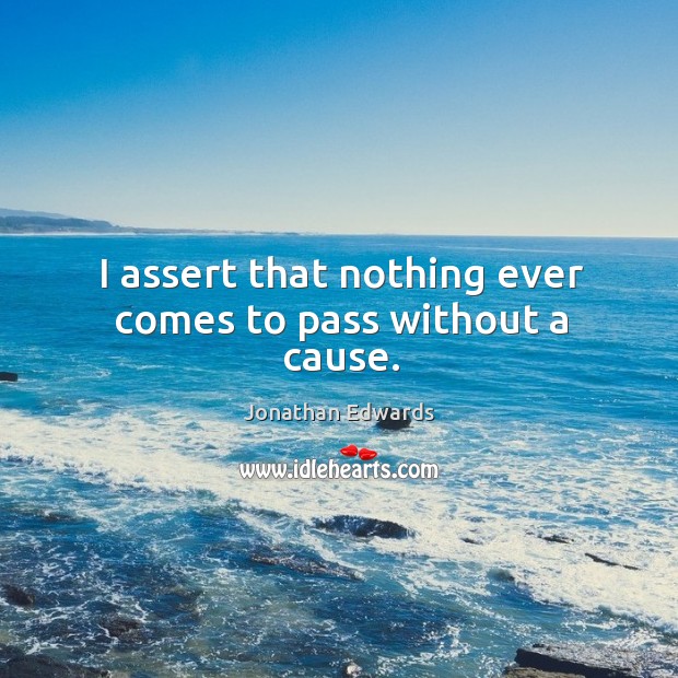 I assert that nothing ever comes to pass without a cause. Jonathan Edwards Picture Quote