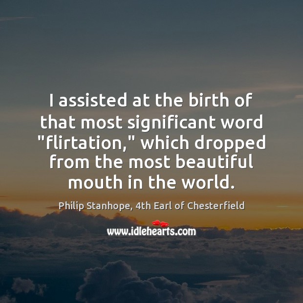 I assisted at the birth of that most significant word “flirtation,” which Philip Stanhope, 4th Earl of Chesterfield Picture Quote