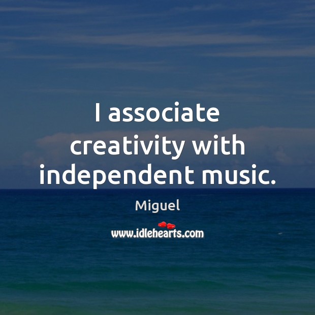 I associate creativity with independent music. Miguel Picture Quote
