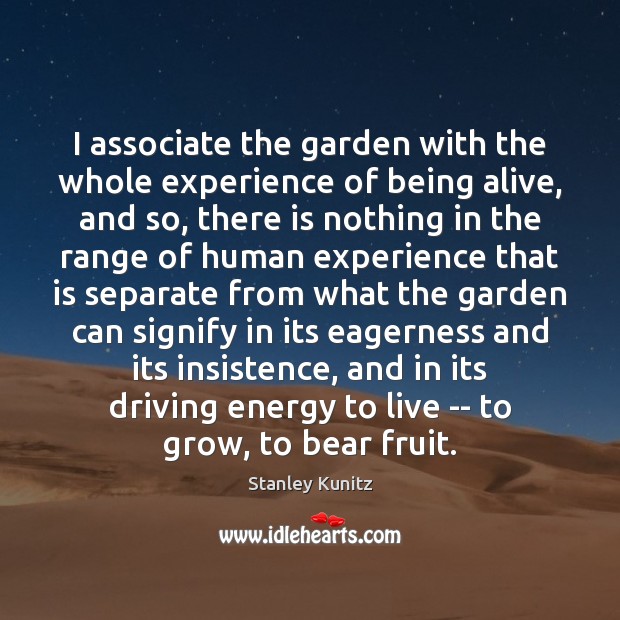 I associate the garden with the whole experience of being alive, and Stanley Kunitz Picture Quote