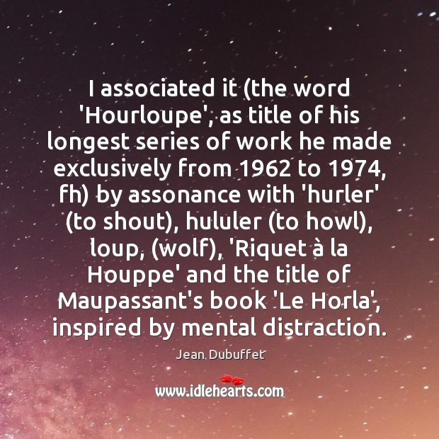 I associated it (the word ‘Hourloupe’, as title of his longest series 