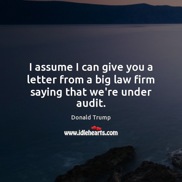I assume I can give you a letter from a big law firm saying that we’re under audit. Donald Trump Picture Quote
