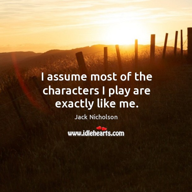 I assume most of the characters I play are exactly like me. Jack Nicholson Picture Quote
