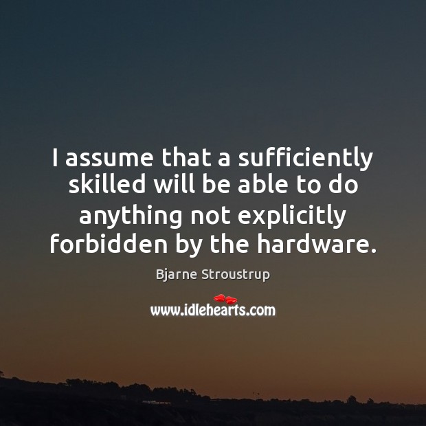 I assume that a sufficiently skilled will be able to do anything Bjarne Stroustrup Picture Quote