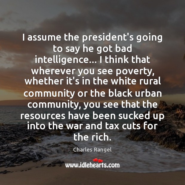 I assume the president’s going to say he got bad intelligence… I Charles Rangel Picture Quote