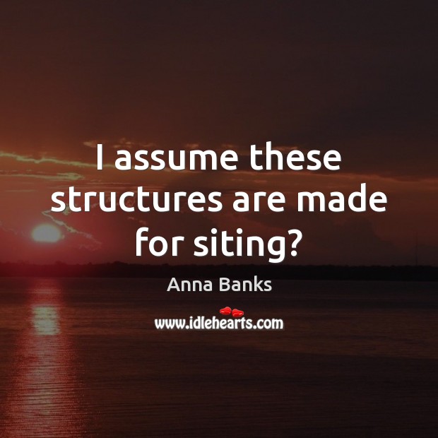I assume these structures are made for siting? Anna Banks Picture Quote