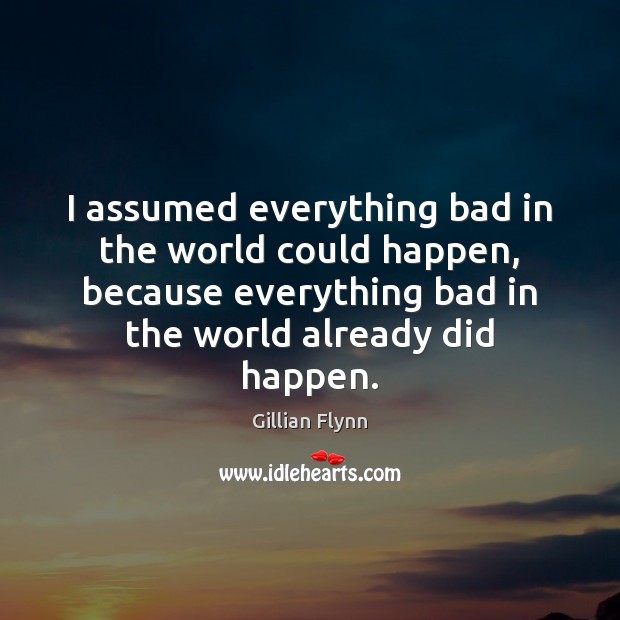 I assumed everything bad in the world could happen, because everything bad Gillian Flynn Picture Quote