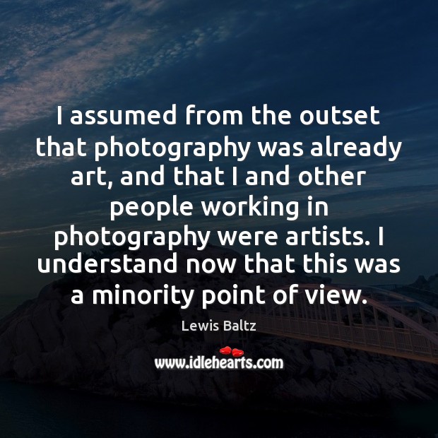 I assumed from the outset that photography was already art, and that Lewis Baltz Picture Quote