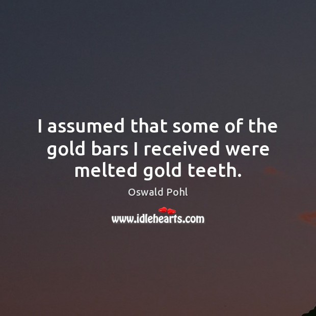 I assumed that some of the gold bars I received were melted gold teeth. Oswald Pohl Picture Quote