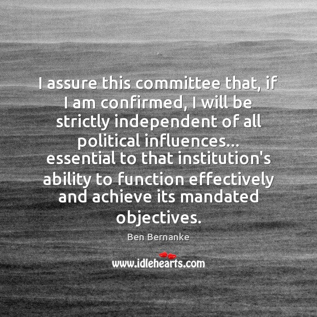 I assure this committee that, if I am confirmed, I will be Ben Bernanke Picture Quote