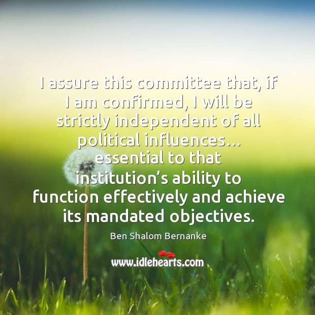 I assure this committee that, if I am confirmed, I will be strictly independent of all political influences… Ben Shalom Bernanke Picture Quote
