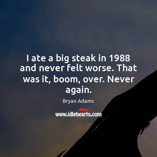 I ate a big steak in 1988 and never felt worse. That was it, boom, over. Never again. Image