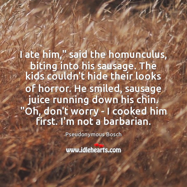 I ate him,” said the homunculus, biting into his sausage. The kids Pseudonymous Bosch Picture Quote