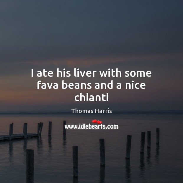 I ate his liver with some fava beans and a nice chianti Thomas Harris Picture Quote
