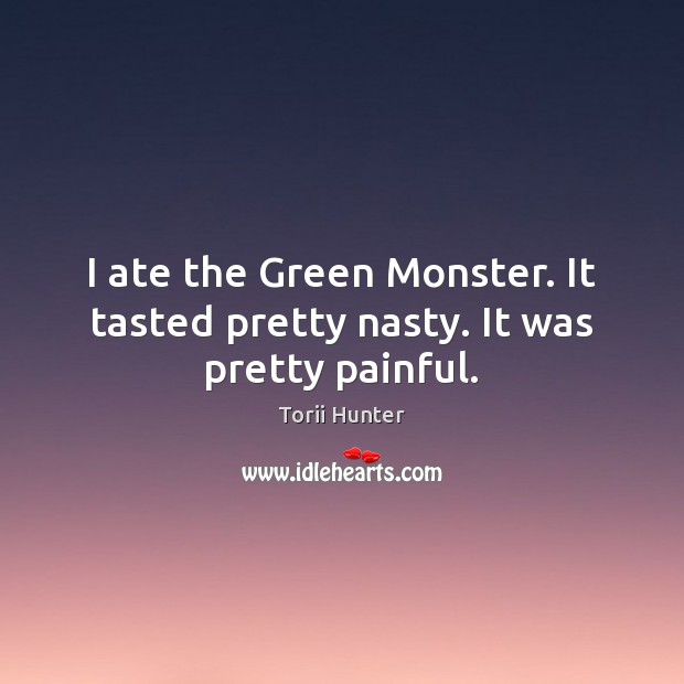 I ate the Green Monster. It tasted pretty nasty. It was pretty painful. Torii Hunter Picture Quote