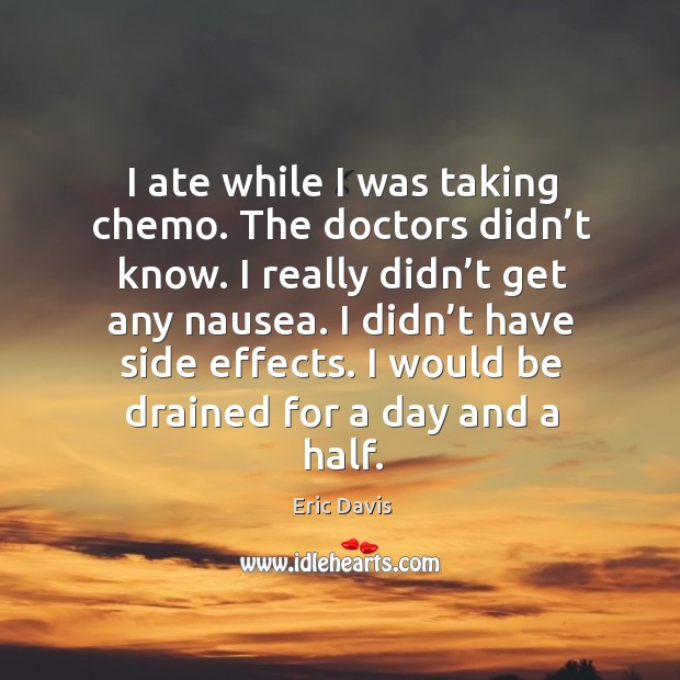 I ate while I was taking chemo. The doctors didn’t know. I really didn’t get any nausea. Eric Davis Picture Quote