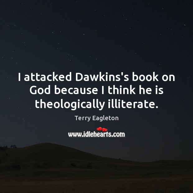 I attacked Dawkins’s book on God because I think he is theologically illiterate. Terry Eagleton Picture Quote
