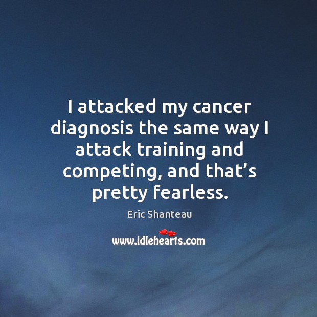 I attacked my cancer diagnosis the same way I attack training Eric Shanteau Picture Quote