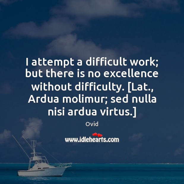 I attempt a difficult work; but there is no excellence without difficulty. [ Ovid Picture Quote