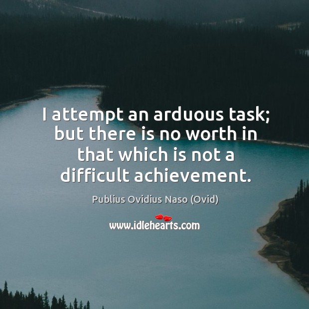 I attempt an arduous task; but there is no worth in that which is not a difficult achievement. Publius Ovidius Naso (Ovid) Picture Quote