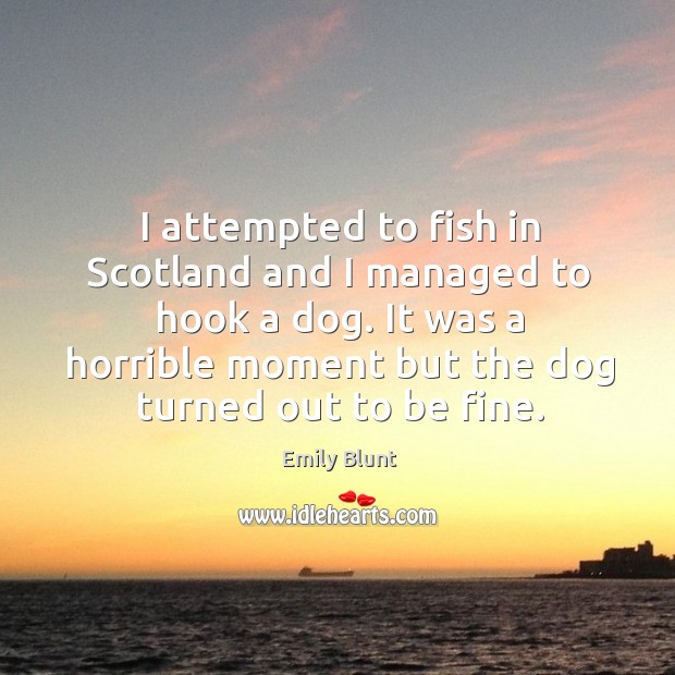 I attempted to fish in scotland and I managed to hook a dog. Emily Blunt Picture Quote