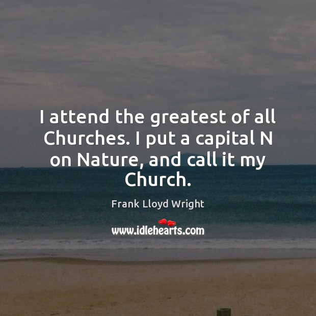 I attend the greatest of all Churches. I put a capital N on Nature, and call it my Church. Frank Lloyd Wright Picture Quote