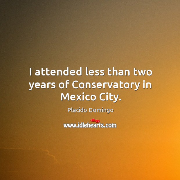 I attended less than two years of conservatory in mexico city. Placido Domingo Picture Quote