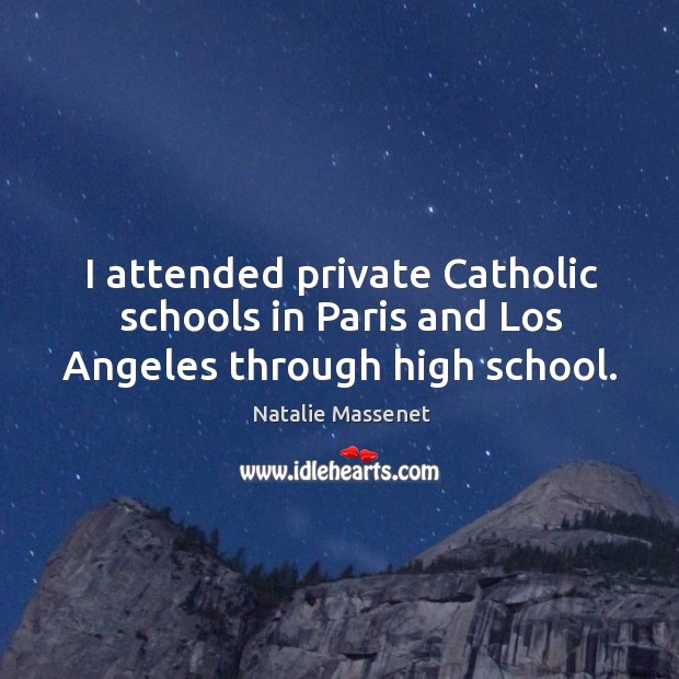 I attended private Catholic schools in Paris and Los Angeles through high school. 