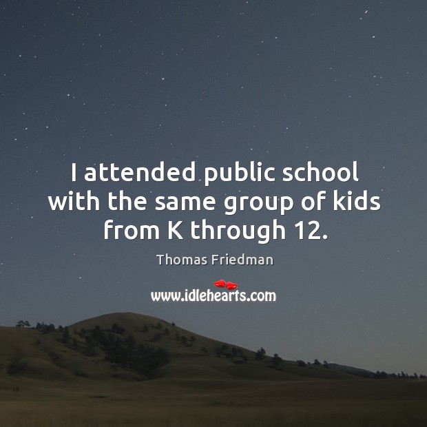 I attended public school with the same group of kids from K through 12. Thomas Friedman Picture Quote
