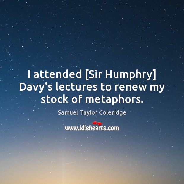 I attended [Sir Humphry] Davy’s lectures to renew my stock of metaphors. Samuel Taylor Coleridge Picture Quote