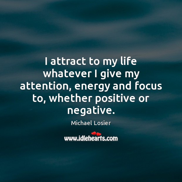 I attract to my life whatever I give my attention, energy and Image