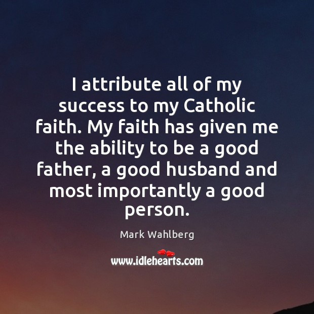 I attribute all of my success to my Catholic faith. My faith Mark Wahlberg Picture Quote