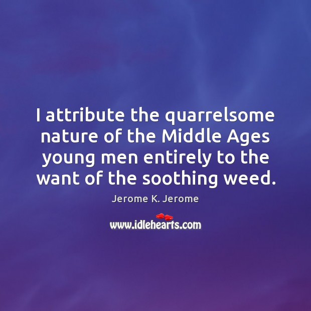 I attribute the quarrelsome nature of the Middle Ages young men entirely Jerome K. Jerome Picture Quote