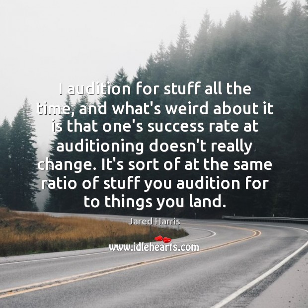 I audition for stuff all the time, and what’s weird about it Image