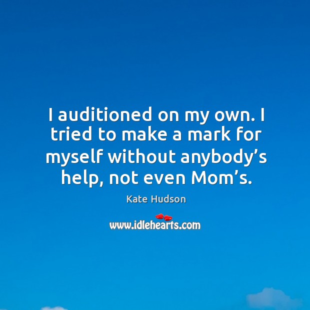 I auditioned on my own. I tried to make a mark for myself without anybody’s help, not even mom’s. Kate Hudson Picture Quote