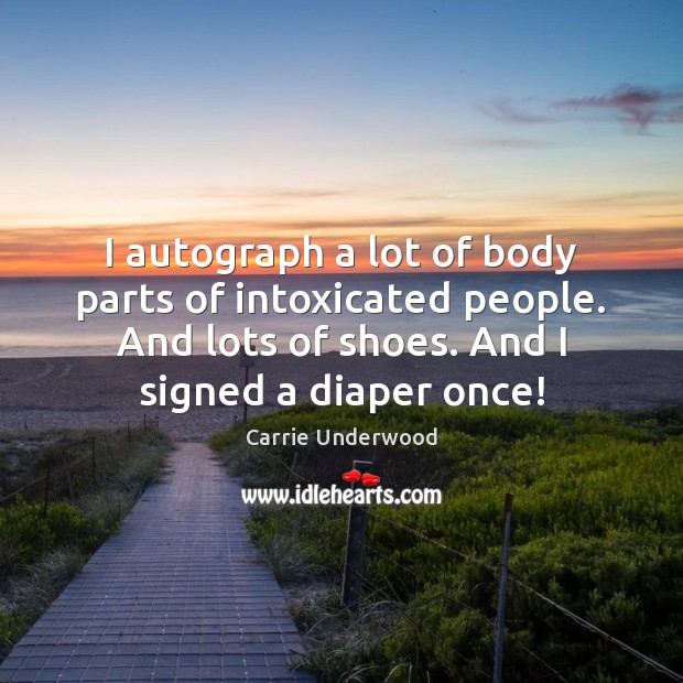 I autograph a lot of body parts of intoxicated people. And lots Carrie Underwood Picture Quote