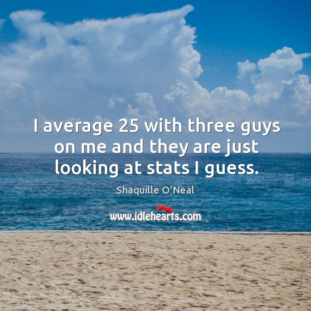 I average 25 with three guys on me and they are just looking at stats I guess. Shaquille O’Neal Picture Quote
