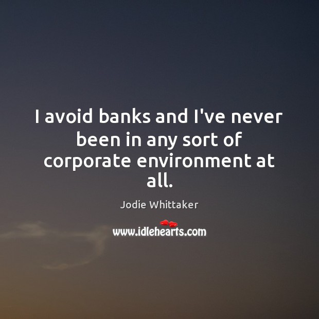 I avoid banks and I’ve never been in any sort of corporate environment at all. Image
