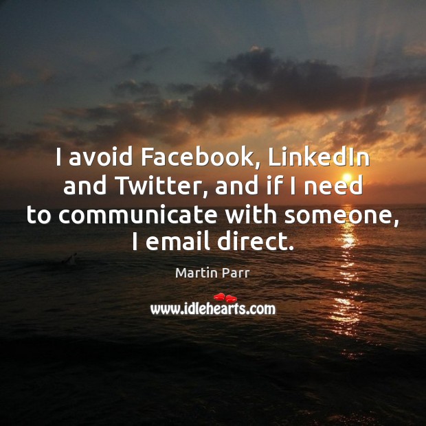 I avoid Facebook, LinkedIn and Twitter, and if I need to communicate Martin Parr Picture Quote