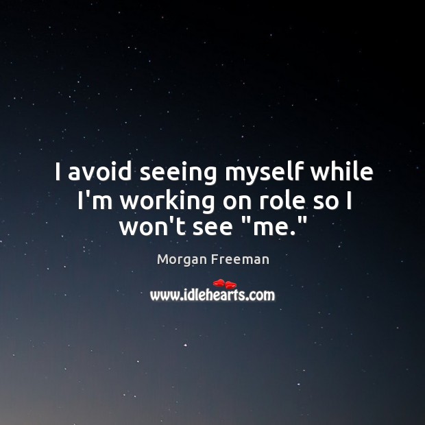 I avoid seeing myself while I’m working on role so I won’t see “me.” Morgan Freeman Picture Quote