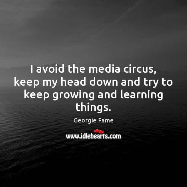 I avoid the media circus, keep my head down and try to keep growing and learning things. Georgie Fame Picture Quote