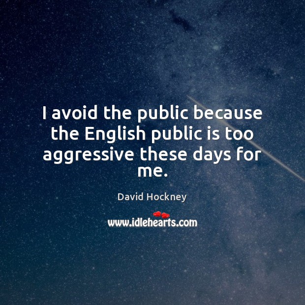 I avoid the public because the English public is too aggressive these days for me. David Hockney Picture Quote