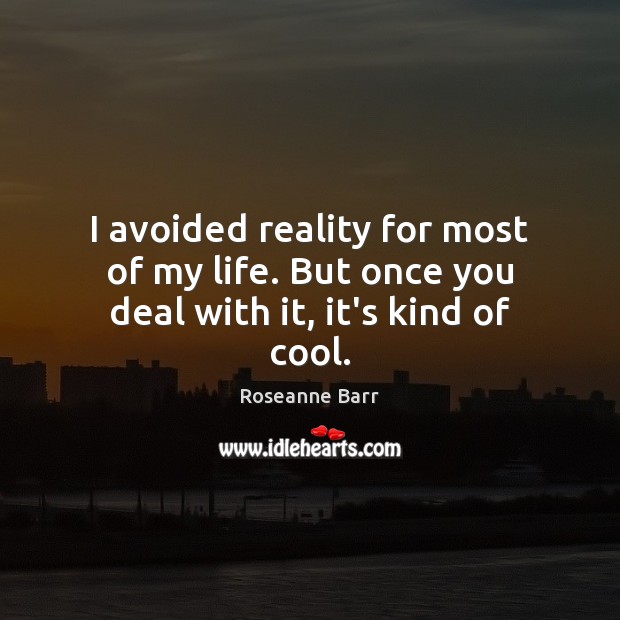 I avoided reality for most of my life. But once you deal with it, it’s kind of cool. Roseanne Barr Picture Quote