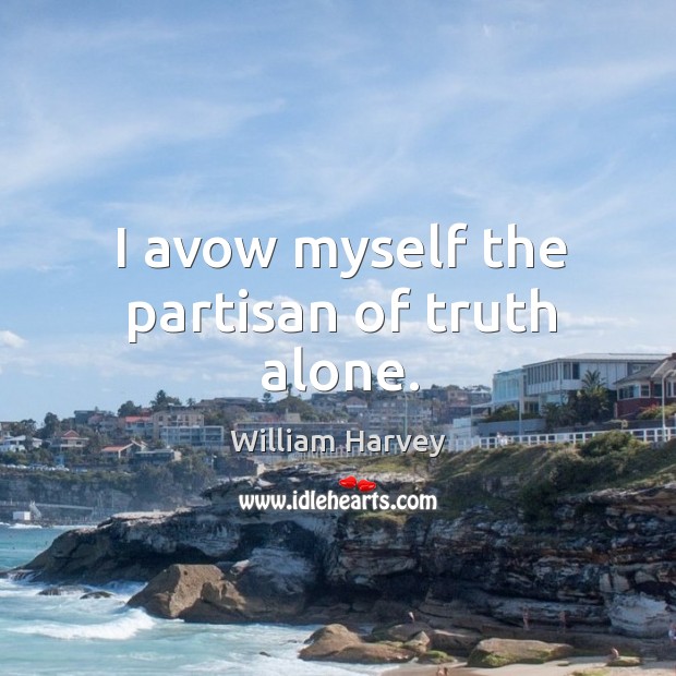 I avow myself the partisan of truth alone. William Harvey Picture Quote