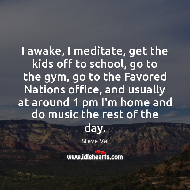 I awake, I meditate, get the kids off to school, go to Steve Vai Picture Quote