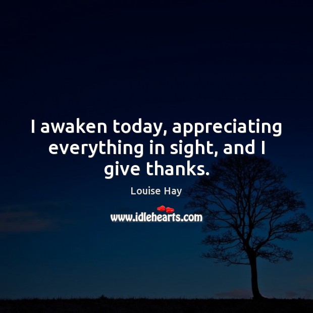 I awaken today, appreciating everything in sight, and I give thanks. Louise Hay Picture Quote