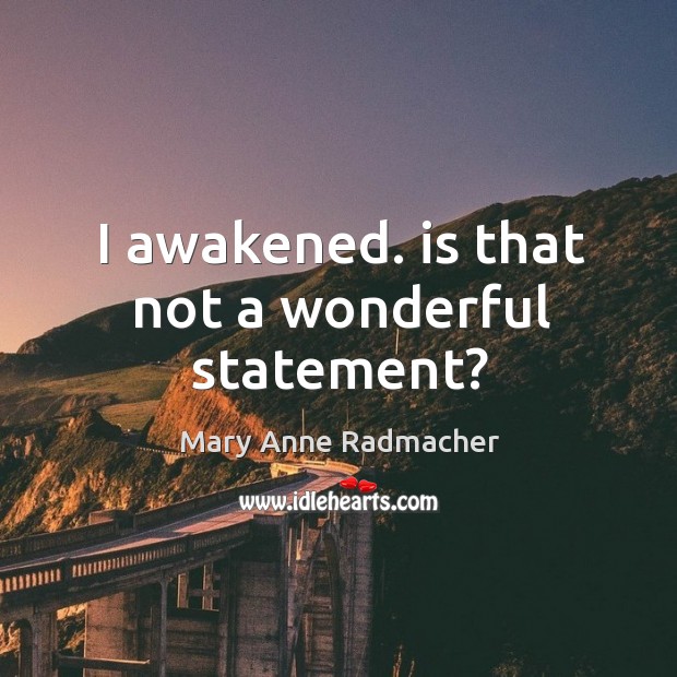 I awakened. is that not a wonderful statement? Mary Anne Radmacher Picture Quote